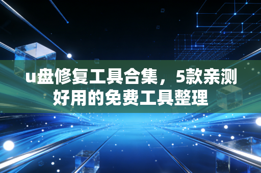 u盘修复工具合集，5款亲测好用的免费工具整理
