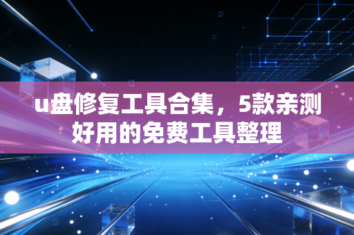 u盘修复工具合集，5款亲测好用的免费工具整理