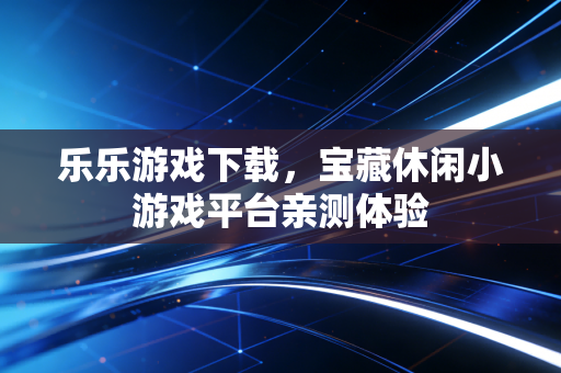 乐乐游戏下载，宝藏休闲小游戏平台亲测体验
