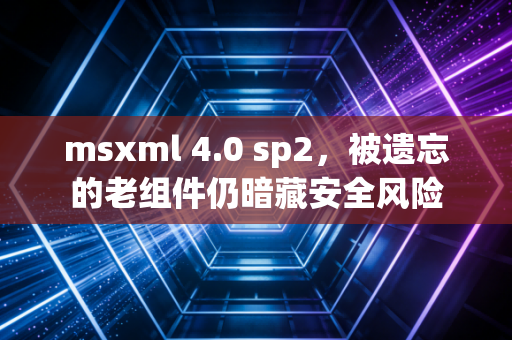 msxml 4.0 sp2，被遗忘的老组件仍暗藏安全风险
