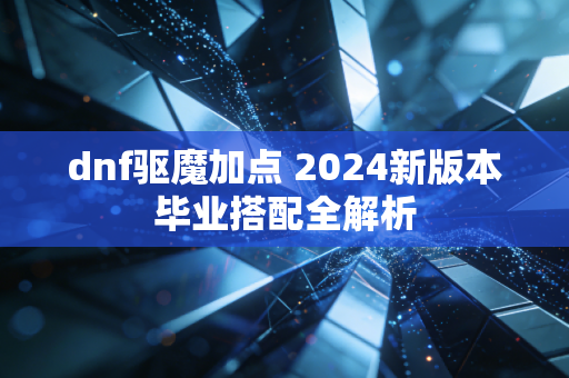 dnf驱魔加点 2024新版本毕业搭配全解析