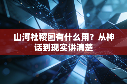 山河社稷图有什么用？从神话到现实讲清楚