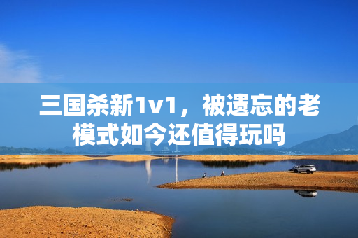 三国杀新1v1，被遗忘的老模式如今还值得玩吗