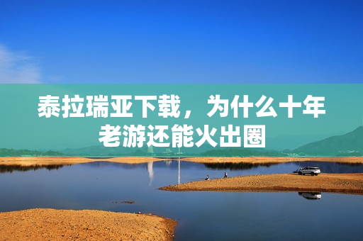 泰拉瑞亚下载,为什么十年老游还能火出圈