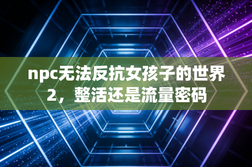 npc无法反抗女孩子的世界2,整活还是流量密码