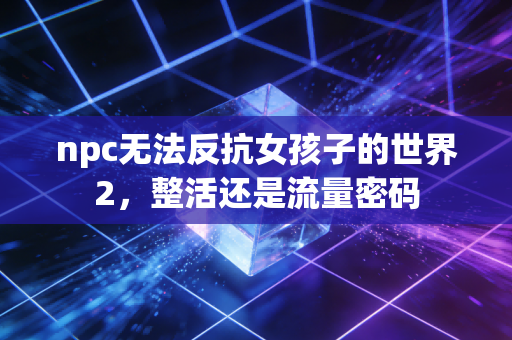 npc无法反抗女孩子的世界2,整活还是流量密码