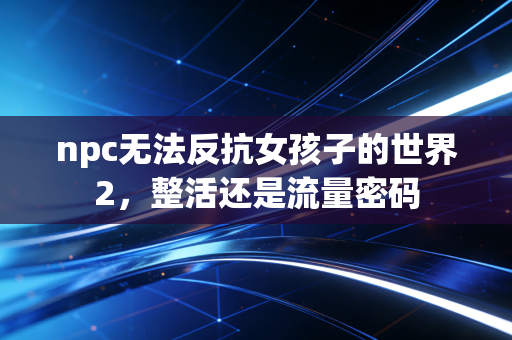 npc无法反抗女孩子的世界2,整活还是流量密码