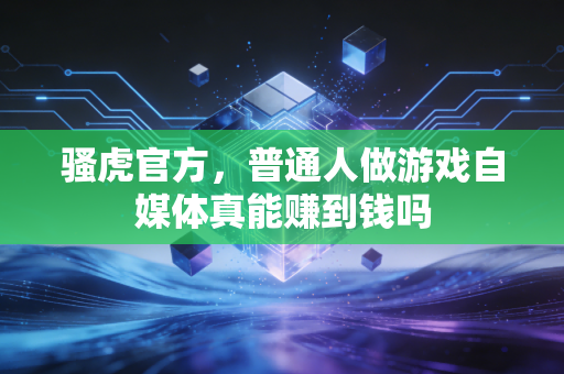 骚虎官方，普通人做游戏自媒体真能赚到钱吗