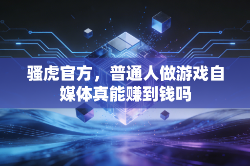 骚虎官方，普通人做游戏自媒体真能赚到钱吗
