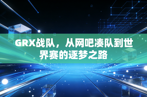 GRX战队,从网吧凑队到世界赛的逐梦之路