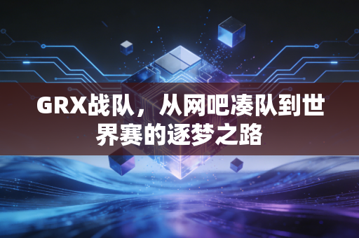 GRX战队,从网吧凑队到世界赛的逐梦之路