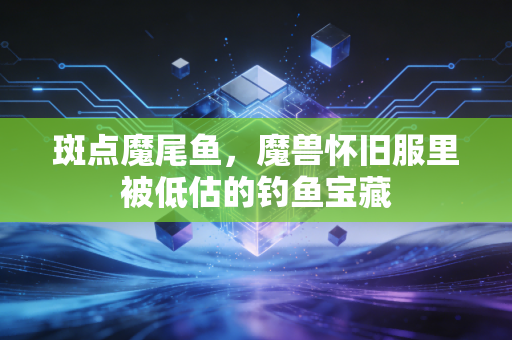 斑点魔尾鱼,魔兽怀旧服里被低估的钓鱼宝藏