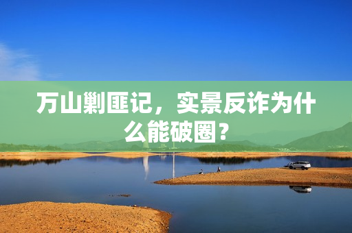万山剿匪记,实景反诈为什么能破圈?