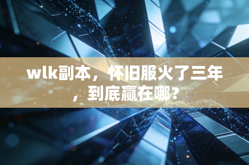 wlk副本，怀旧服火了三年，到底赢在哪？