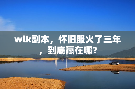 wlk副本，怀旧服火了三年，到底赢在哪？