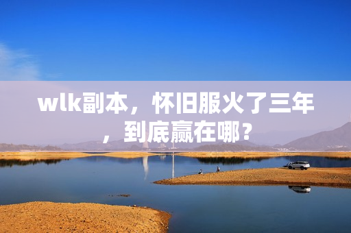 wlk副本，怀旧服火了三年，到底赢在哪？