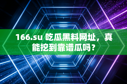166.su 吃瓜黑料网址,真能挖到靠谱瓜吗?