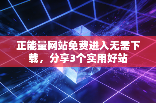 正能量网站免费进入无需下载,分享3个实用好站