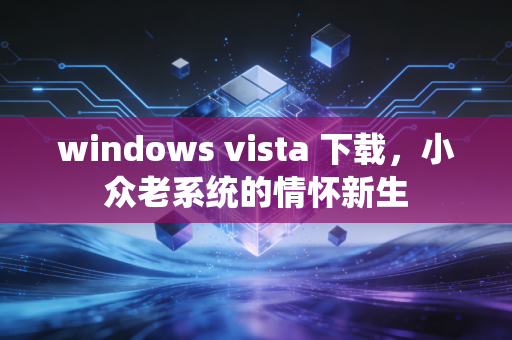 windows vista 下载,小众老系统的情怀新生
