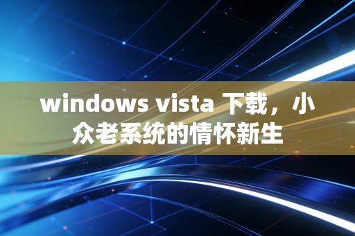 windows vista 下载,小众老系统的情怀新生