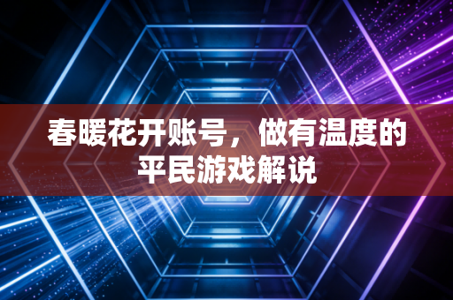 春暖花开账号,做有温度的平民游戏解说