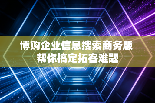 博购企业信息搜索商务版 帮你搞定拓客难题