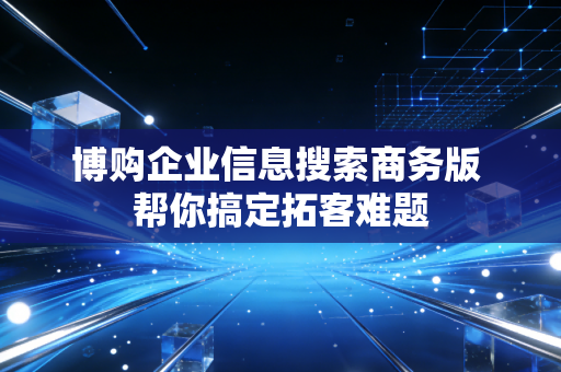博购企业信息搜索商务版 帮你搞定拓客难题