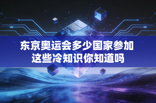 东京奥运会多少国家参加 这些冷知识你知道吗