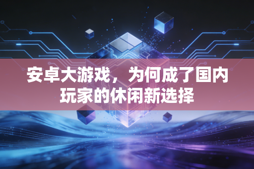 安卓大游戏,为何成了国内玩家的休闲新选择