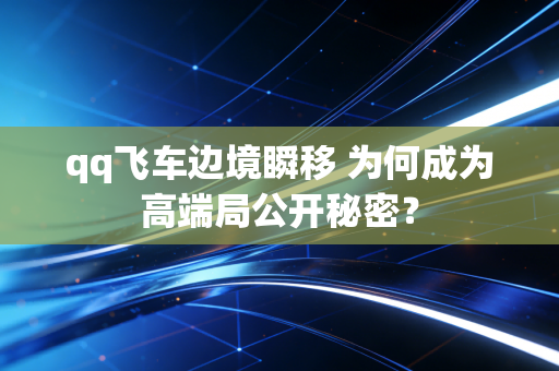 qq飞车边境瞬移 为何成为高端局公开秘密？