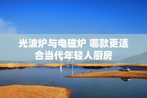 光波炉与电磁炉 哪款更适合当代年轻人厨房