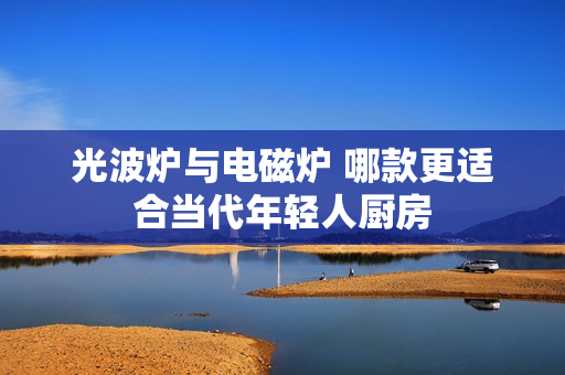 光波炉与电磁炉 哪款更适合当代年轻人厨房