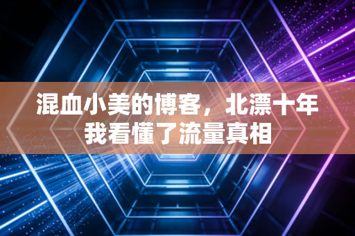 混血小美的博客,北漂十年我看懂了流量真相