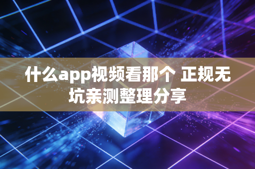 什么app视频看那个 正规无坑亲测整理分享