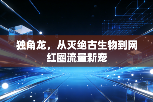 独角龙,从灭绝古生物到网红圈流量新宠