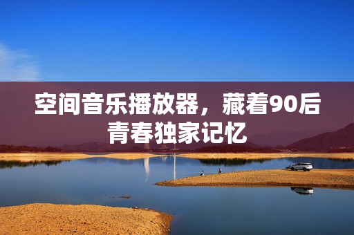 空间音乐播放器,藏着90后青春独家记忆