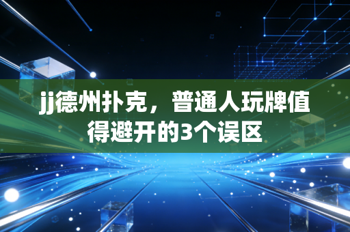 jj德州扑克,普通人玩牌值得避开的3个误区