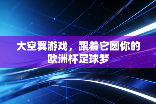 大空翼游戏,跟着它圆你的欧洲杯足球梦