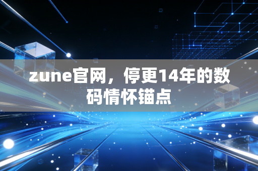 zune官网,停更14年的数码情怀锚点