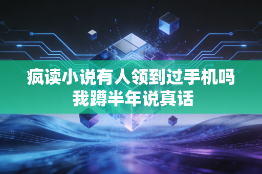 疯读小说有人领到过手机吗 我蹲半年说真话