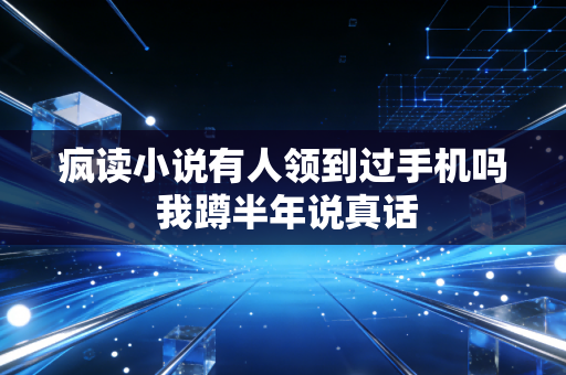 疯读小说有人领到过手机吗 我蹲半年说真话