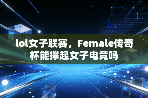 lol女子联赛,Female传奇杯能撑起女子电竞吗