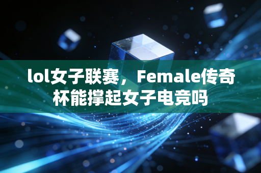 lol女子联赛,Female传奇杯能撑起女子电竞吗