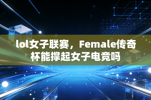 lol女子联赛,Female传奇杯能撑起女子电竞吗