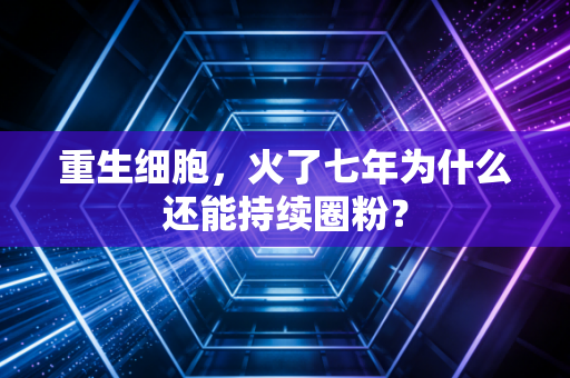 重生细胞,火了七年为什么还能持续圈粉?