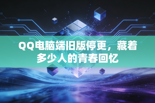 QQ电脑端旧版停更，藏着多少人的青春回忆