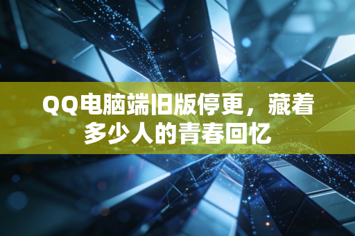 QQ电脑端旧版停更，藏着多少人的青春回忆