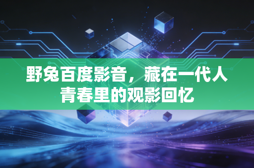 野兔百度影音,藏在一代人青春里的观影回忆