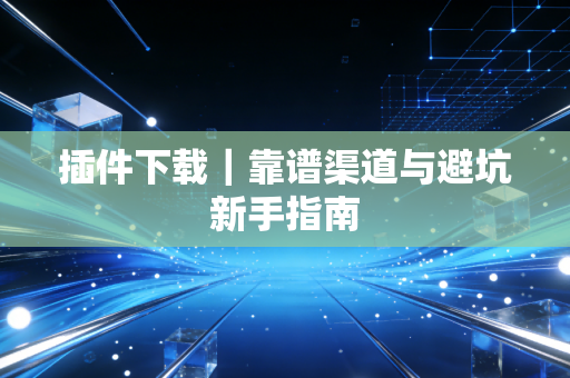 插件下载｜靠谱渠道与避坑新手指南