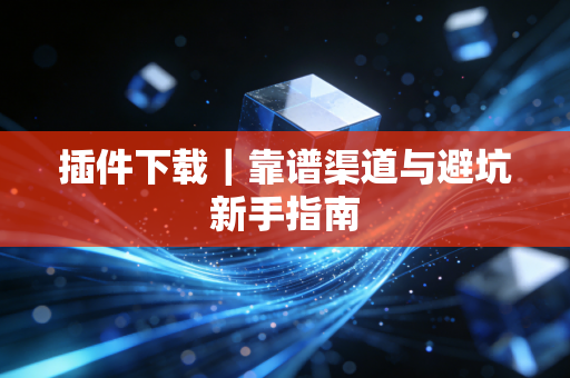 插件下载｜靠谱渠道与避坑新手指南